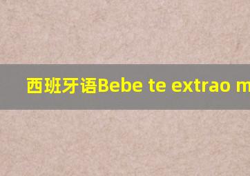 西班牙语Bebe te extrao mucho